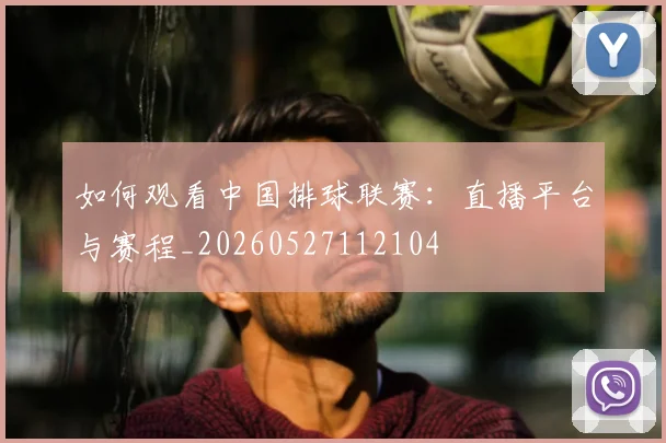 如何观看中国排球联赛：直播平台与赛程_20260527112104
