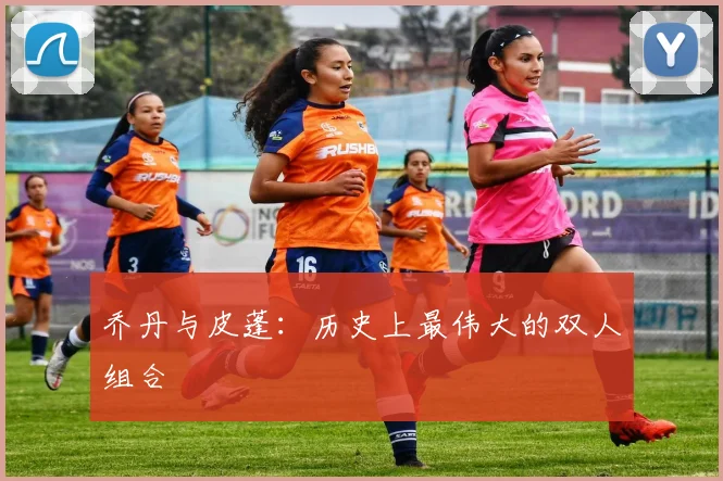 乔丹与皮蓬:历史上最伟大的双人组合