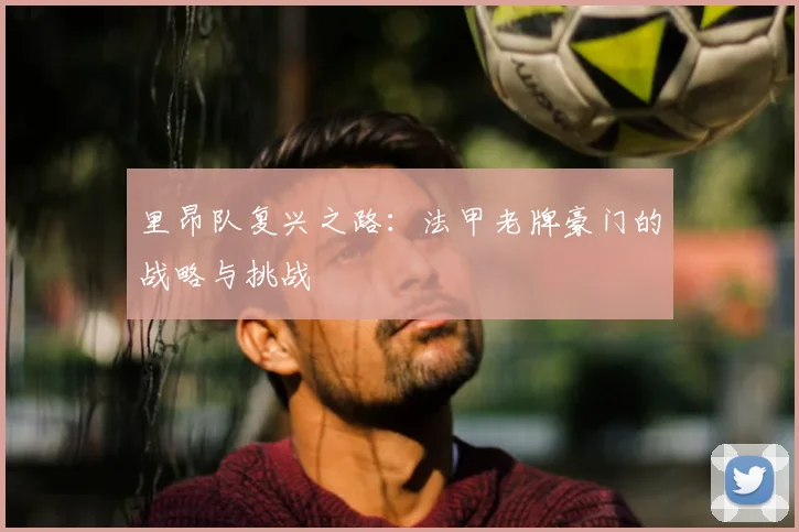里昂队复兴之路:法甲老牌豪门的战略与挑战