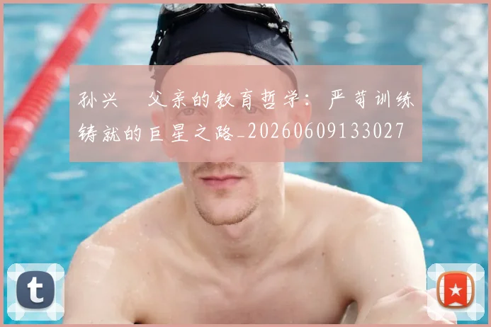 孙兴慜父亲的教育哲学：严苛训练铸就的巨星之路_20260609133027