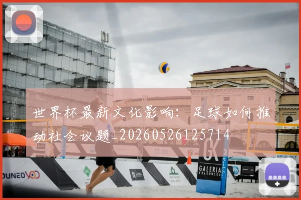 世界杯最新文化影响:足球如何推动社会议题_20260526125714