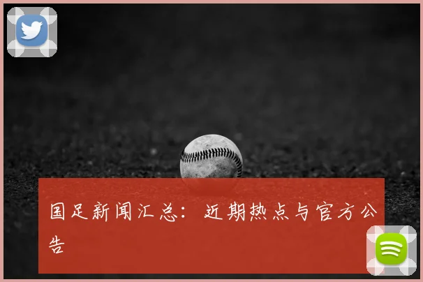 国足新闻汇总：近期热点与官方公告