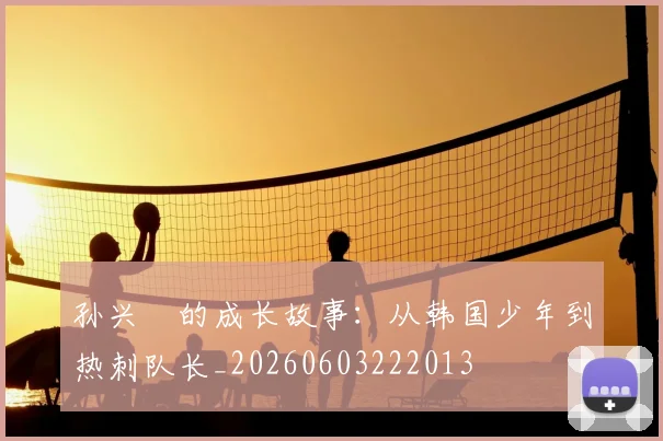 孙兴慜的成长故事:从韩国少年到热刺队长_20260603222013