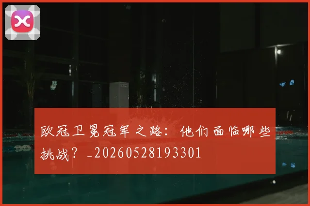 欧冠卫冕冠军之路：他们面临哪些挑战？_20260528193301