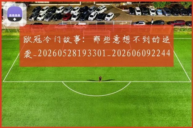 欧冠冷门故事：那些意想不到的逆袭_20260528193301_20260609224446