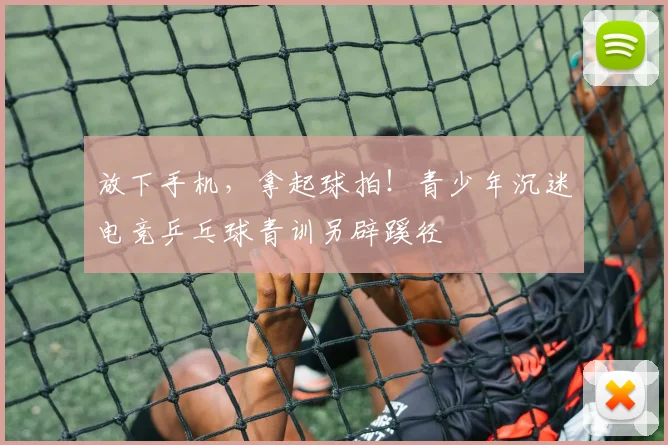 放下手机，拿起球拍！青少年沉迷电竞乒乓球青训另辟蹊径
