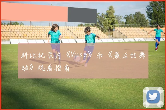 科比纪录片《Muse》和《最后的舞动》观看指南