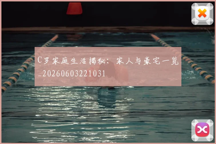 C罗家庭生活揭秘:家人与豪宅一览_20260603221031