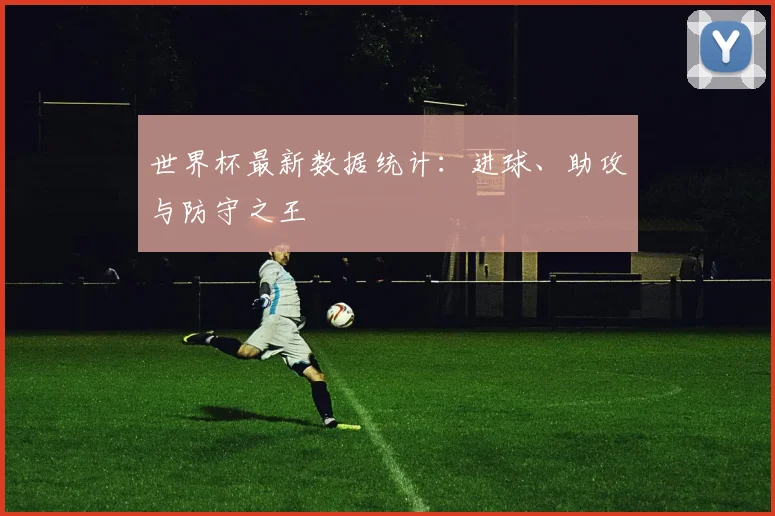 世界杯最新数据统计：进球、助攻与防守之王