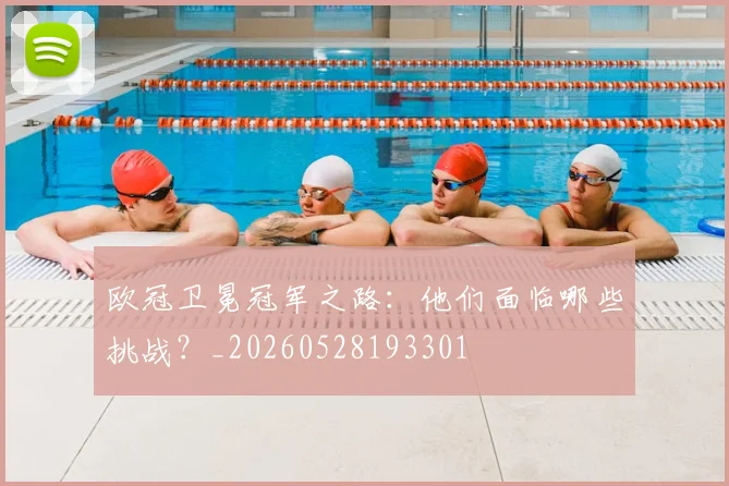 欧冠卫冕冠军之路:他们面临哪些挑战?_20260528193301