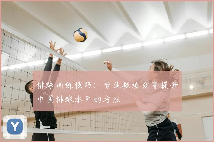 排球训练技巧:专业教练分享提升中国排球水平的方法
