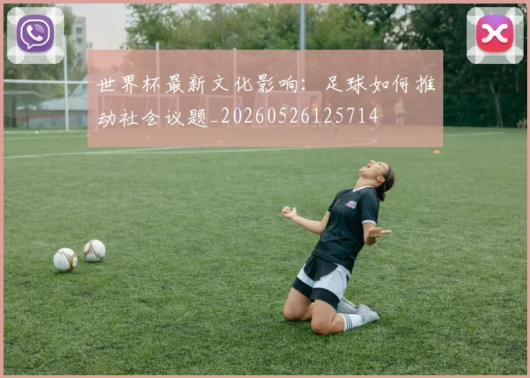 世界杯最新文化影响：足球如何推动社会议题_20260526125714