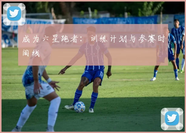 成为六星跑者:训练计划与参赛时间线