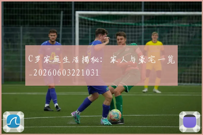 C罗家庭生活揭秘：家人与豪宅一览_20260603221031