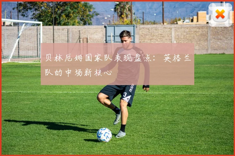 贝林厄姆国家队表现盘点：英格兰队的中场新核心