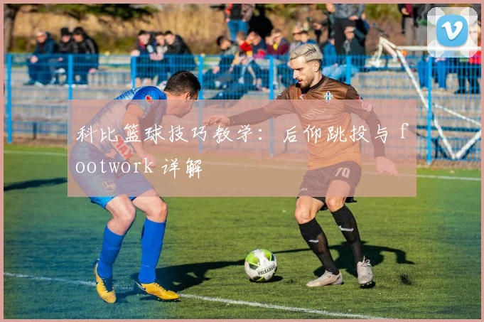 科比篮球技巧教学:后仰跳投与 footwork 详解