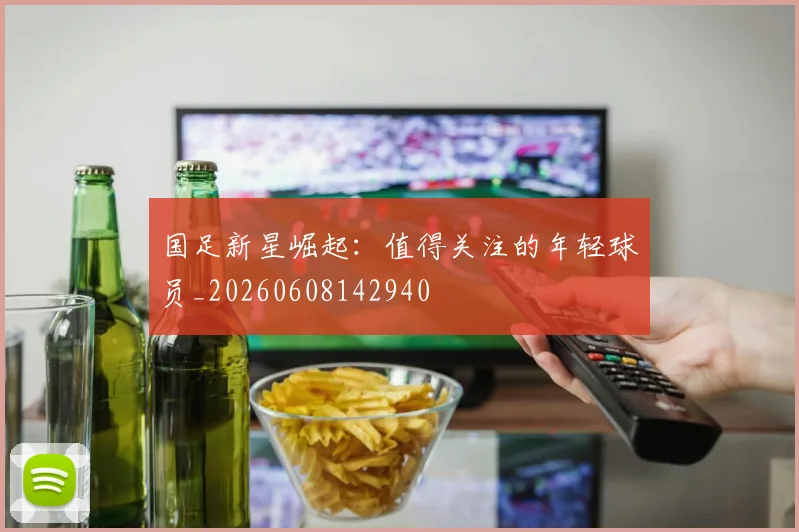 国足新星崛起:值得关注的年轻球员_20260608142940